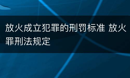 放火成立犯罪的刑罚标准 放火罪刑法规定