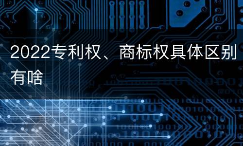 2022专利权、商标权具体区别有啥
