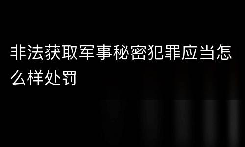 非法获取军事秘密犯罪应当怎么样处罚