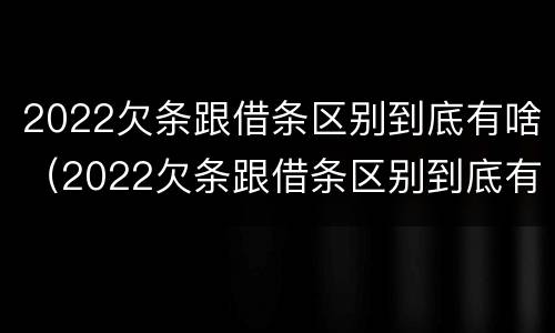 2022欠条跟借条区别到底有啥（2022欠条跟借条区别到底有啥不一样）