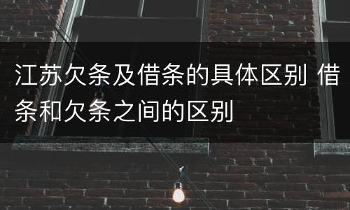 江苏欠条及借条的具体区别 借条和欠条之间的区别