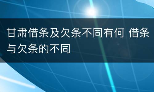 甘肃借条及欠条不同有何 借条与欠条的不同