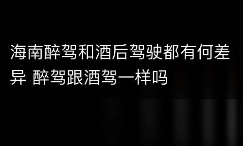 海南醉驾和酒后驾驶都有何差异 醉驾跟酒驾一样吗
