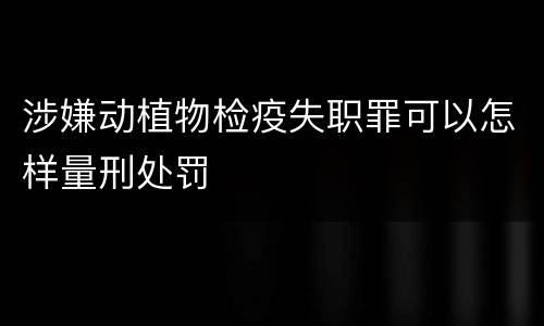 涉嫌动植物检疫失职罪可以怎样量刑处罚