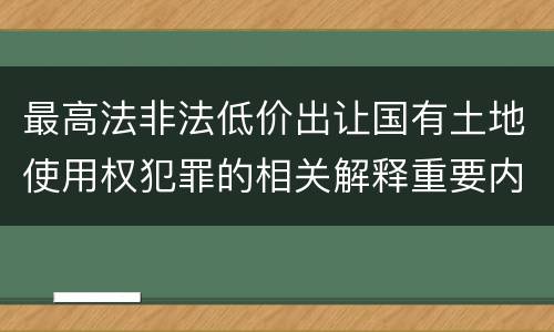 最高法非法低价出让国有土地使用权犯罪的相关解释重要内容有哪些