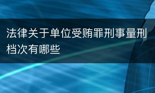 法律关于单位受贿罪刑事量刑档次有哪些