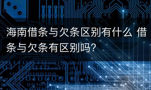 海南借条与欠条区别有什么 借条与欠条有区别吗?