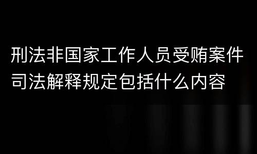 刑法非国家工作人员受贿案件司法解释规定包括什么内容