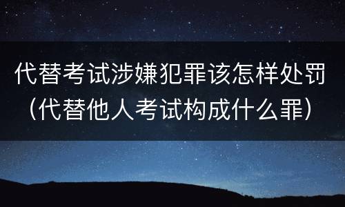 代替考试涉嫌犯罪该怎样处罚（代替他人考试构成什么罪）