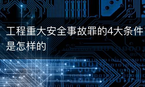 工程重大安全事故罪的4大条件是怎样的