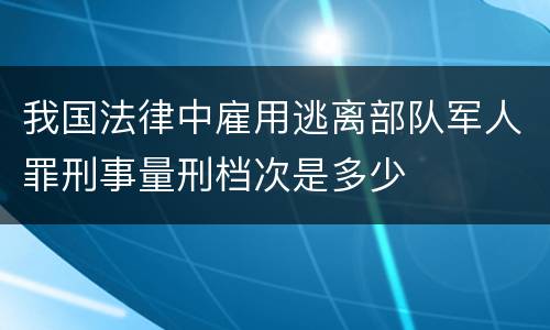 我国法律中雇用逃离部队军人罪刑事量刑档次是多少