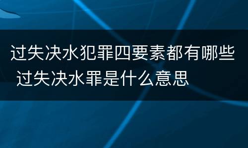 过失决水犯罪四要素都有哪些 过失决水罪是什么意思