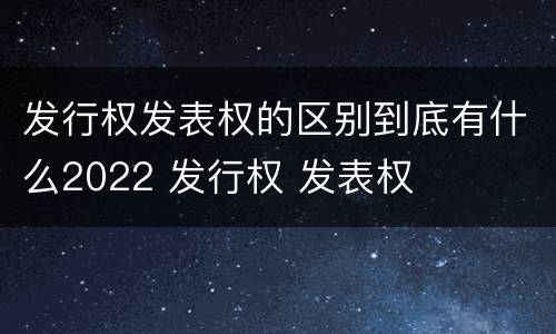 发行权发表权的区别到底有什么2022 发行权 发表权