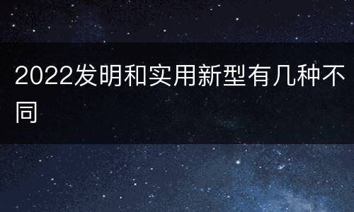 2022发明和实用新型有几种不同