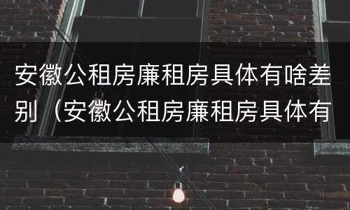 安徽公租房廉租房具体有啥差别（安徽公租房廉租房具体有啥差别呢）
