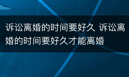 诉讼离婚的时间要好久 诉讼离婚的时间要好久才能离婚