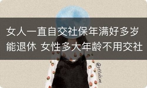 女人一直自交社保年满好多岁能退休 女性多大年龄不用交社保就可以退休