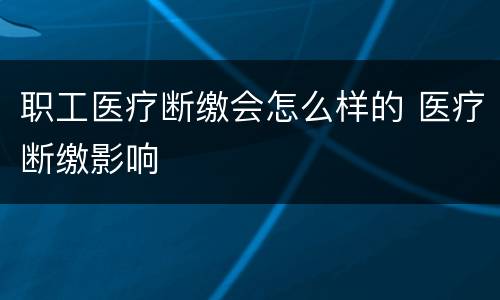 职工医疗断缴会怎么样的 医疗断缴影响