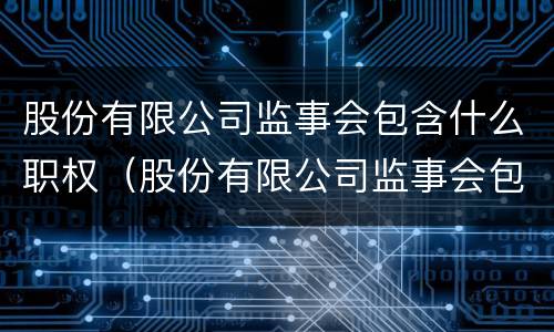 股份有限公司监事会包含什么职权（股份有限公司监事会包含什么职权人员）