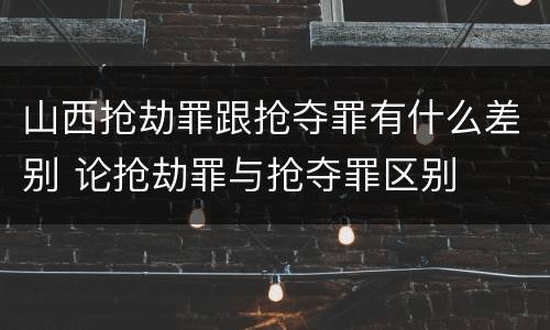 山西抢劫罪跟抢夺罪有什么差别 论抢劫罪与抢夺罪区别