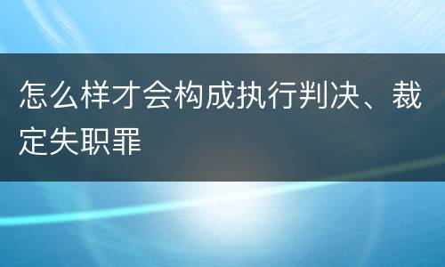 怎么样才会构成执行判决、裁定失职罪