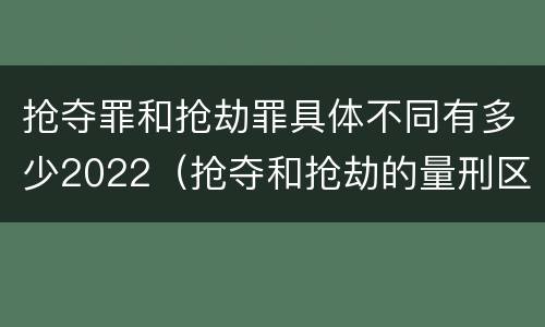 抢夺罪和抢劫罪具体不同有多少2022（抢夺和抢劫的量刑区别）