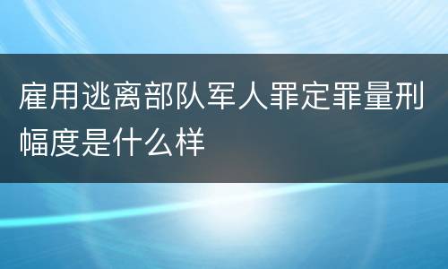 雇用逃离部队军人罪定罪量刑幅度是什么样