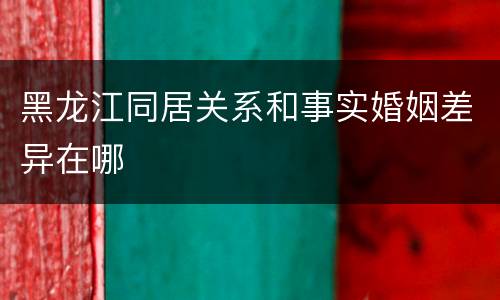黑龙江同居关系和事实婚姻差异在哪