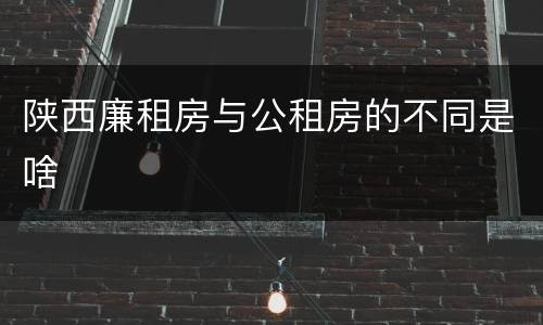 陕西廉租房与公租房的不同是啥