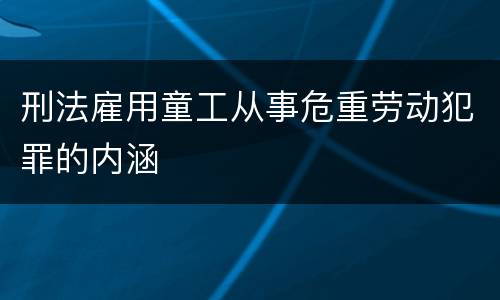 刑法雇用童工从事危重劳动犯罪的内涵