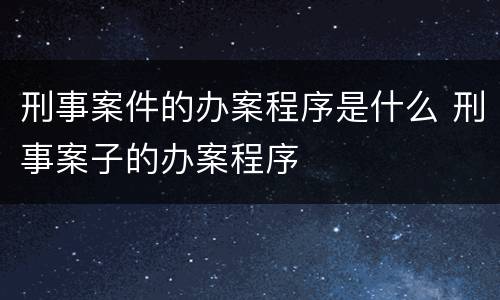 刑事案件的办案程序是什么 刑事案子的办案程序