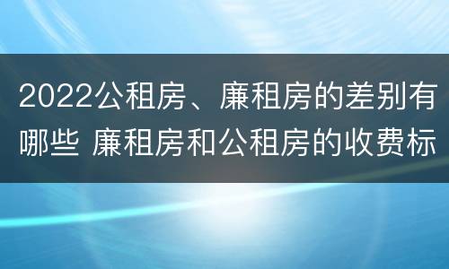 2022公租房、廉租房的差别有哪些 廉租房和公租房的收费标准