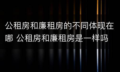 公租房和廉租房的不同体现在哪 公租房和廉租房是一样吗