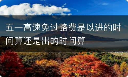 五一高速免过路费是以进的时间算还是出的时间算