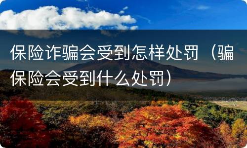 保险诈骗会受到怎样处罚（骗保险会受到什么处罚）