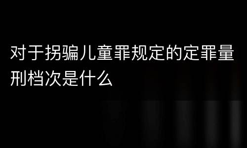 对于拐骗儿童罪规定的定罪量刑档次是什么