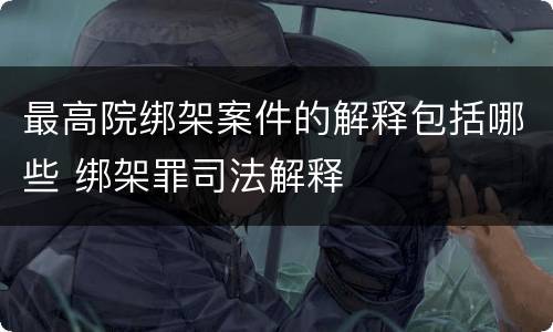 最高院绑架案件的解释包括哪些 绑架罪司法解释