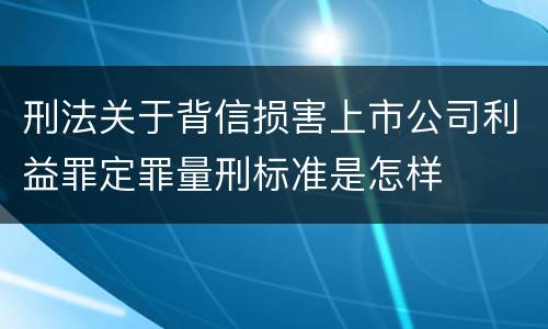 刑法关于背信损害上市公司利益罪定罪量刑标准是怎样