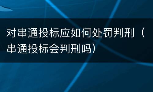 对串通投标应如何处罚判刑（串通投标会判刑吗）