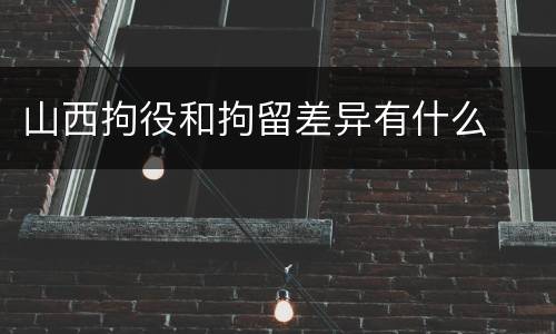 山西拘役和拘留差异有什么
