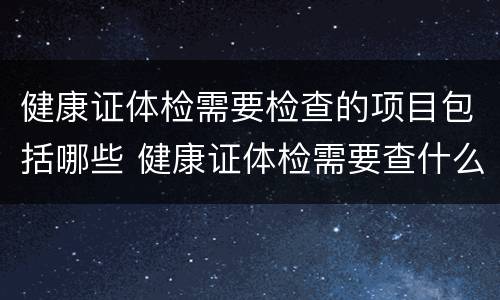 健康证体检需要检查的项目包括哪些 健康证体检需要查什么