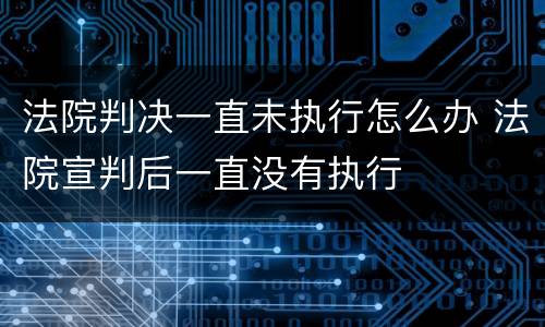 法院判决一直未执行怎么办 法院宣判后一直没有执行