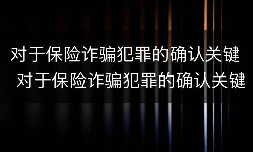 对于保险诈骗犯罪的确认关键 对于保险诈骗犯罪的确认关键是什么