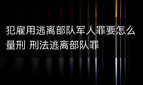 犯雇用逃离部队军人罪要怎么量刑 刑法逃离部队罪