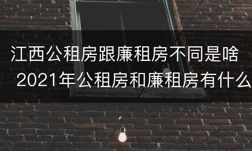 江西公租房跟廉租房不同是啥 2021年公租房和廉租房有什么区别