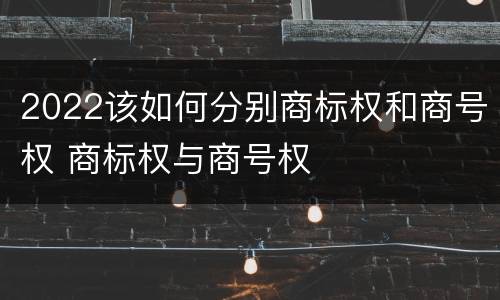 2022该如何分别商标权和商号权 商标权与商号权