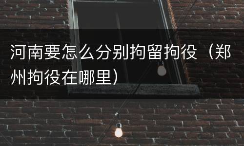 河南要怎么分别拘留拘役（郑州拘役在哪里）