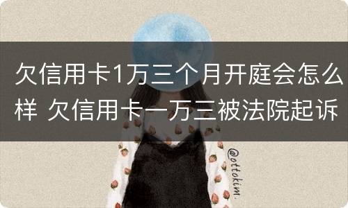 欠信用卡1万三个月开庭会怎么样 欠信用卡一万三被法院起诉