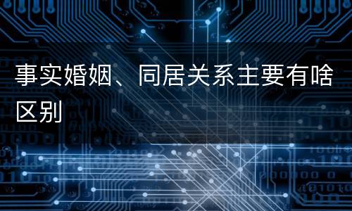 事实婚姻、同居关系主要有啥区别