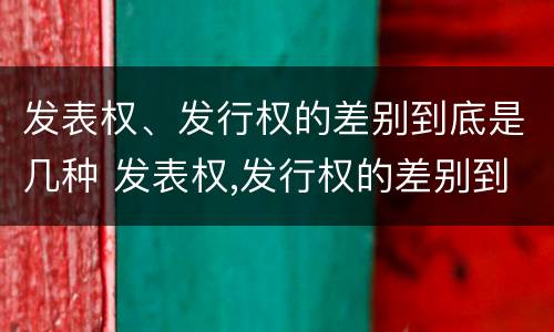 发表权、发行权的差别到底是几种 发表权,发行权的差别到底是几种情形